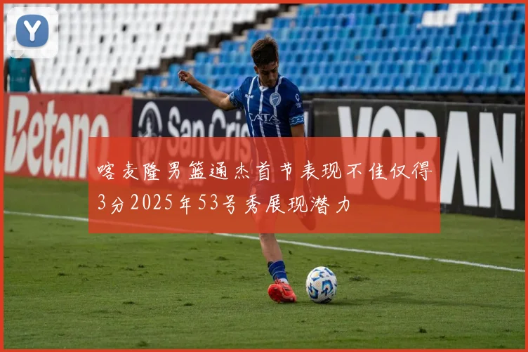 喀麦隆男篮通杰首节表现不佳仅得3分2025年53号秀展现潜力