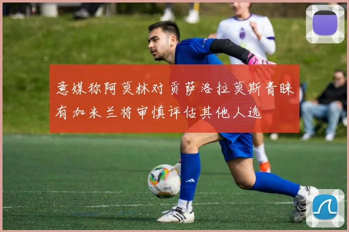 意媒称阿莫林对贡萨洛拉莫斯青睐有加米兰将审慎评估其他人选