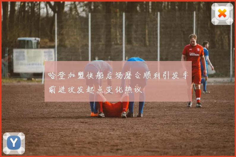 哈登加盟快船后场磨合顺利引发季前进攻发起点变化热议
