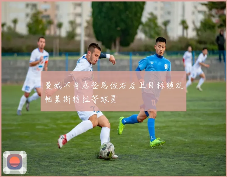 曼城不考虑签恩佐右后卫目标锁定帕莱斯特拉等球员