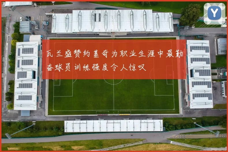 瓦兰盛赞约基奇为职业生涯中最勤奋球员训练强度令人惊叹